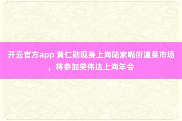 开云官方app 黄仁勋现身上海陆家嘴街道菜市场，将参加英伟达上海年会