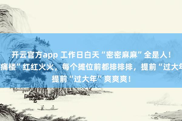 开云官方app 工作日白天“密密麻麻”全是人！外滩年味“痛楼”红红火火，每个摊位前都排排排，提前“过大年”爽爽爽！