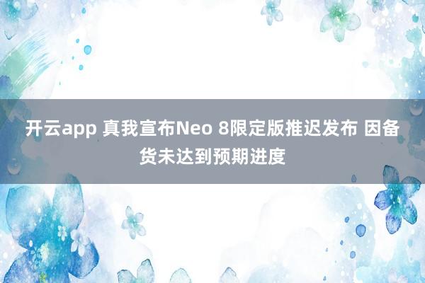 开云app 真我宣布Neo 8限定版推迟发布 因备货未达到预期进度