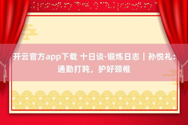 开云官方app下载 十日谈·锻炼日志｜孙悦礼：通勤打盹，护好颈椎