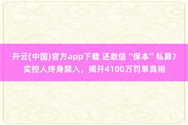 开云(中国)官方app下载 还敢信“保本”私募？实控人终身禁入，揭开4100万罚单真相