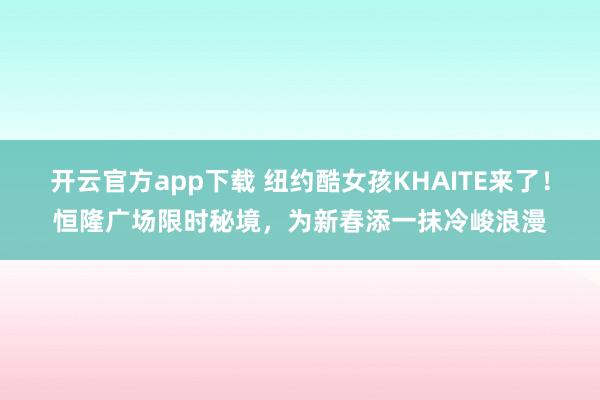 开云官方app下载 纽约酷女孩KHAITE来了！恒隆广场限时秘境，为新春添一抹冷峻浪漫
