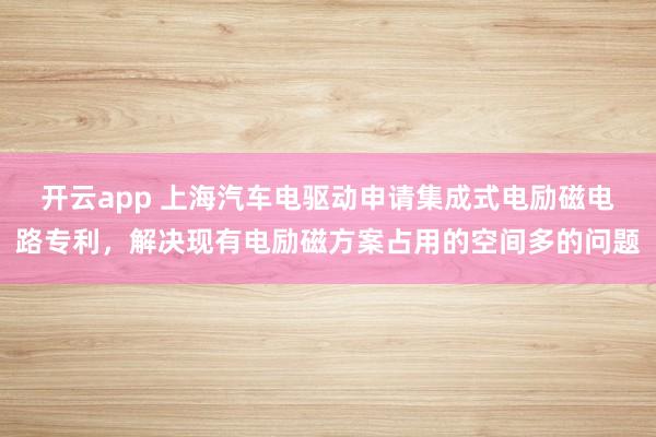 开云app 上海汽车电驱动申请集成式电励磁电路专利，解决现有电励磁方案占用的空间多的问题