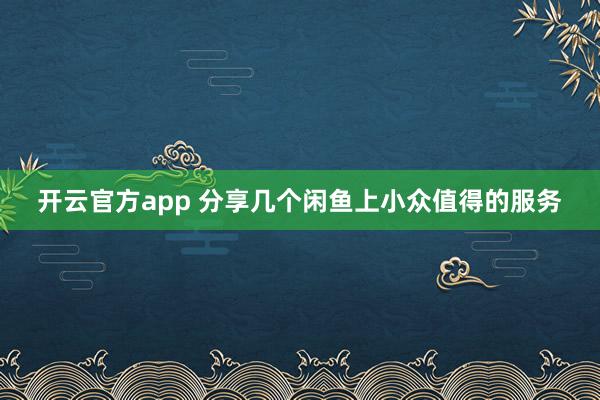 开云官方app 分享几个闲鱼上小众值得的服务