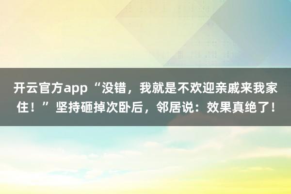 开云官方app “没错，我就是不欢迎亲戚来我家住！” 坚持砸掉次卧后，邻居说：效果真绝了！