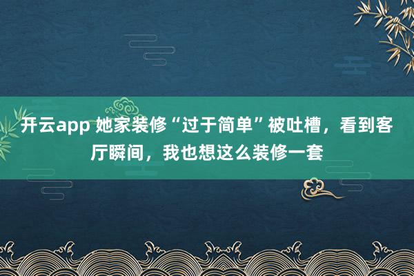 开云app 她家装修“过于简单”被吐槽，看到客厅瞬间，我也想这么装修一套