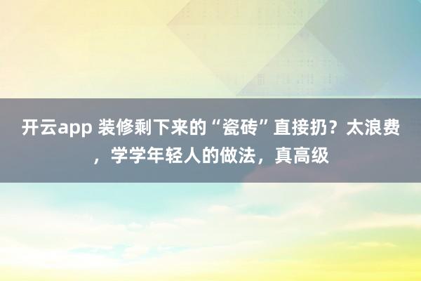 开云app 装修剩下来的“瓷砖”直接扔？太浪费，学学年轻人的做法，真高级