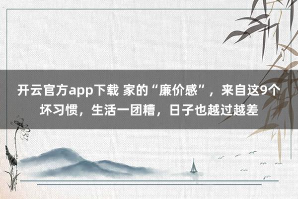 开云官方app下载 家的“廉价感”，来自这9个坏习惯，生活一团糟，日子也越过越差