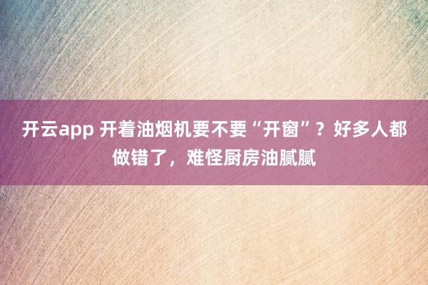 开云app 开着油烟机要不要“开窗”？好多人都做错了，难怪厨房油腻腻