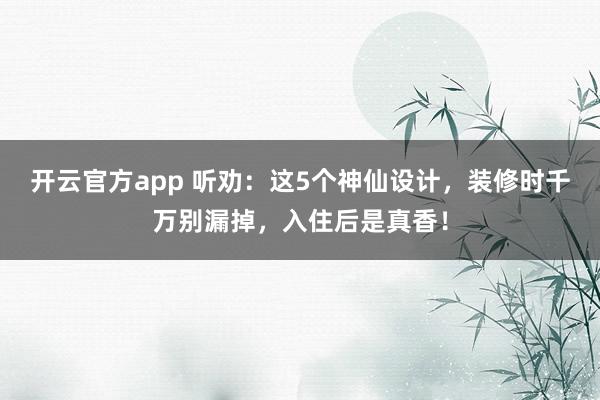 开云官方app 听劝：这5个神仙设计，装修时千万别漏掉，入住后是真香！