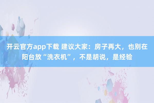 开云官方app下载 建议大家：房子再大，也别在阳台放“洗衣机”，不是胡说，是经验