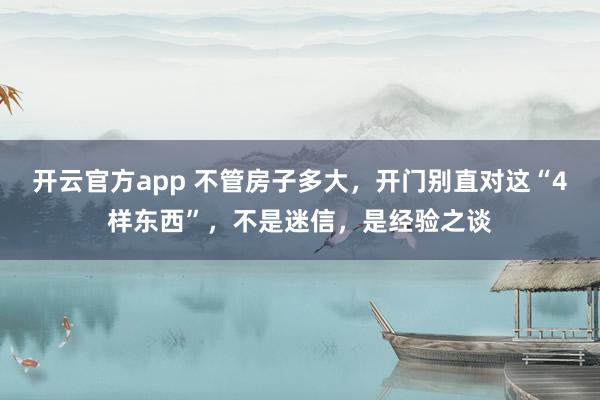 开云官方app 不管房子多大，开门别直对这“4样东西”，不是迷信，是经验之谈
