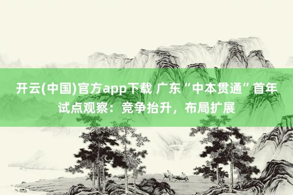 开云(中国)官方app下载 广东“中本贯通”首年试点观察：竞争抬升，布局扩展