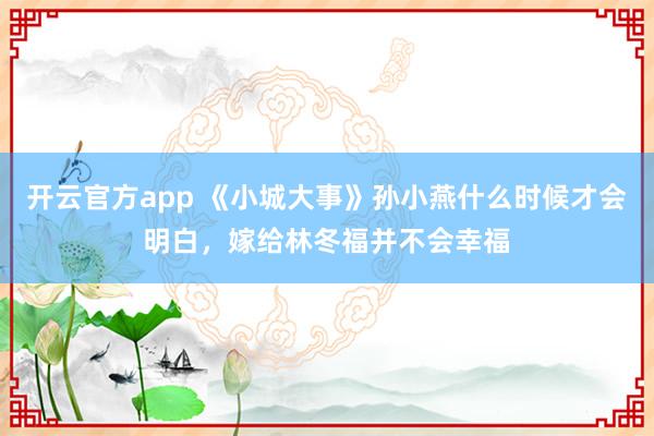 开云官方app 《小城大事》孙小燕什么时候才会明白，嫁给林冬福并不会幸福