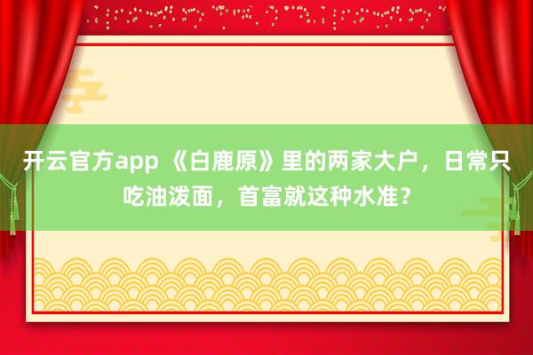 开云官方app 《白鹿原》里的两家大户，日常只吃油泼面，首富就这种水准？