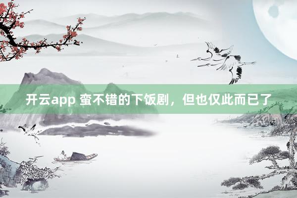 开云app 蛮不错的下饭剧，但也仅此而已了