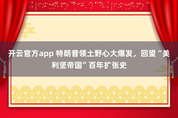开云官方app 特朗普领土野心大爆发，回望“美利坚帝国”百年扩张史