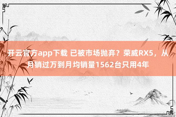开云官方app下载 已被市场抛弃？荣威RX5，从月销过万到月均销量1562台只用4年