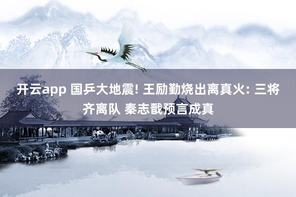 开云app 国乒大地震! 王励勤烧出离真火: 三将齐离队 秦志戬预言成真