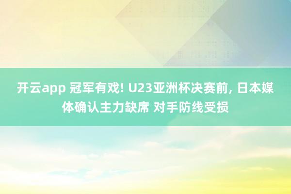 开云app 冠军有戏! U23亚洲杯决赛前, 日本媒体确认主力缺席 对手防线受损