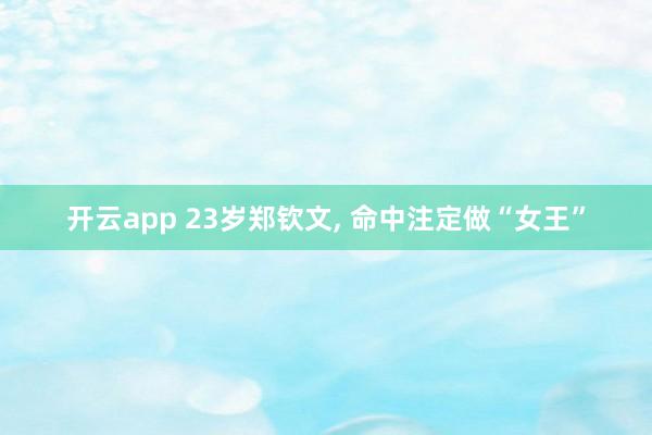 开云app 23岁郑钦文， 命中注定做“女王”