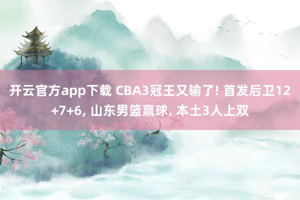 开云官方app下载 CBA3冠王又输了! 首发后卫12+7+6, 山东男篮赢球, 本土3人上双