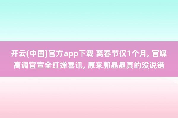开云(中国)官方app下载 离春节仅1个月, 官媒高调官宣全红婵喜讯, 原来郭晶晶真的没说错