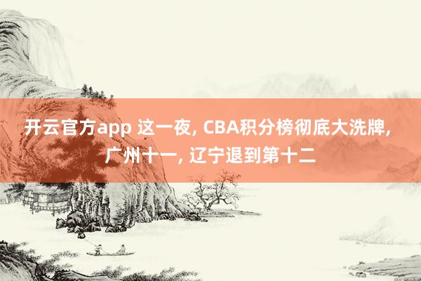 开云官方app 这一夜, CBA积分榜彻底大洗牌, 广州十一, 辽宁退到第十二