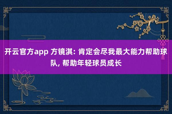 开云官方app 方镜淇: 肯定会尽我最大能力帮助球队, 帮助年轻球员成长