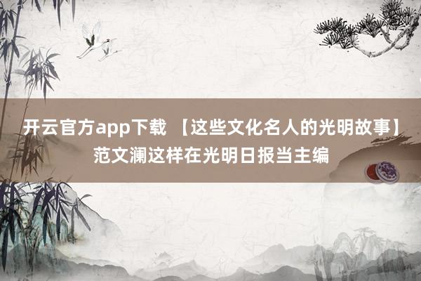 开云官方app下载 【这些文化名人的光明故事】范文澜这样在光明日报当主编