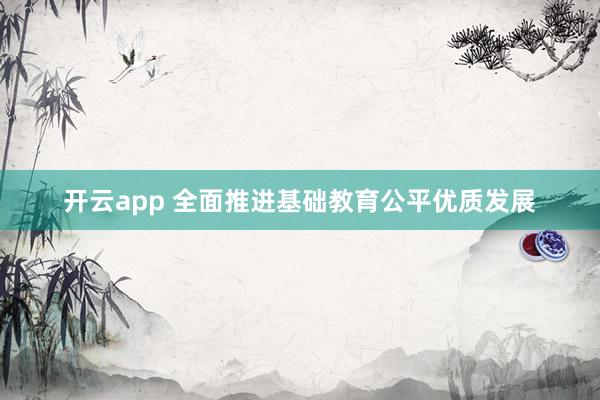 开云app 全面推进基础教育公平优质发展