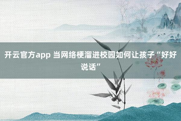 开云官方app 当网络梗溜进校园如何让孩子“好好说话”