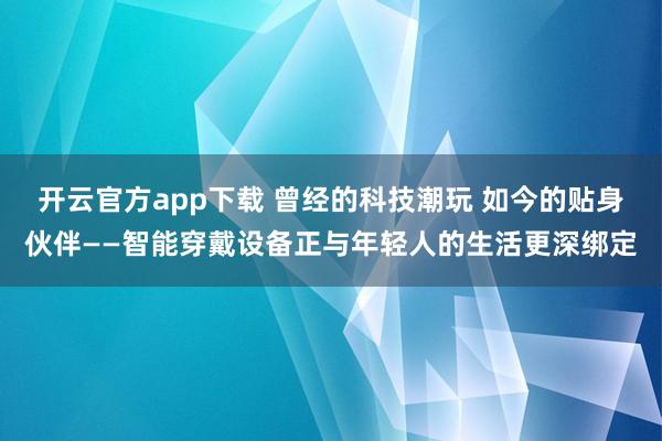 开云官方app下载 曾经的科技潮玩 如今的贴身伙伴——智能穿戴设备正与年轻人的生活更深绑定