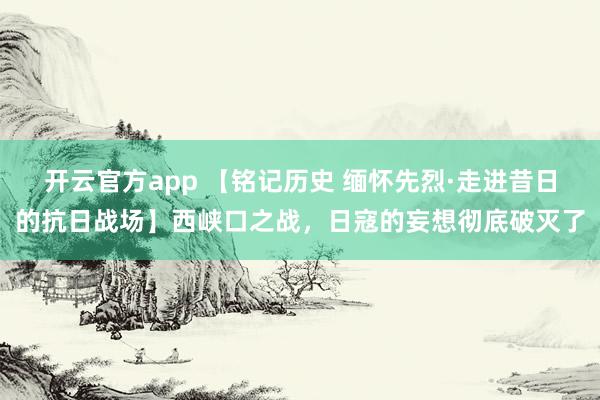 开云官方app 【铭记历史 缅怀先烈·走进昔日的抗日战场】西峡口之战，日寇的妄想彻底破灭了