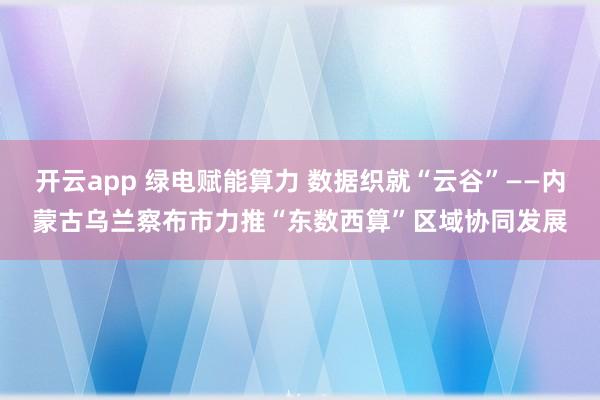 开云app 绿电赋能算力 数据织就“云谷”——内蒙古乌兰察布市力推“东数西算”区域协同发展