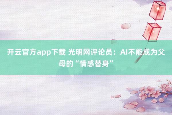 开云官方app下载 光明网评论员：AI不能成为父母的“情感替身”
