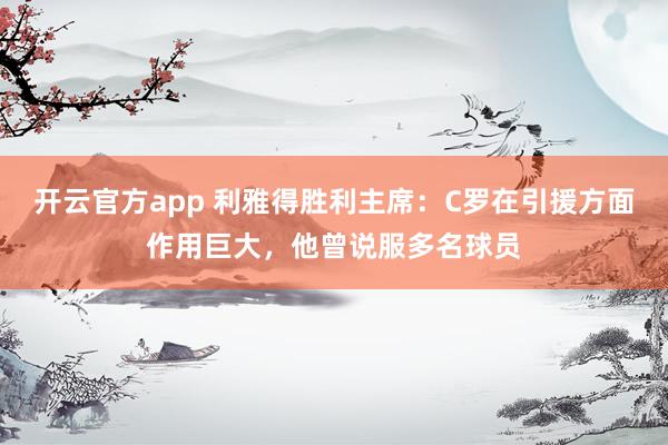 开云官方app 利雅得胜利主席：C罗在引援方面作用巨大，他曾说服多名球员