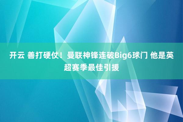 开云 善打硬仗！曼联神锋连破Big6球门 他是英超赛季最佳引援