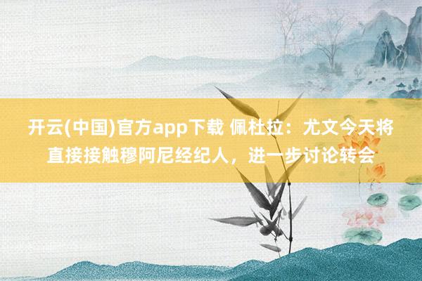 开云(中国)官方app下载 佩杜拉：尤文今天将直接接触穆阿尼经纪人，进一步讨论转会