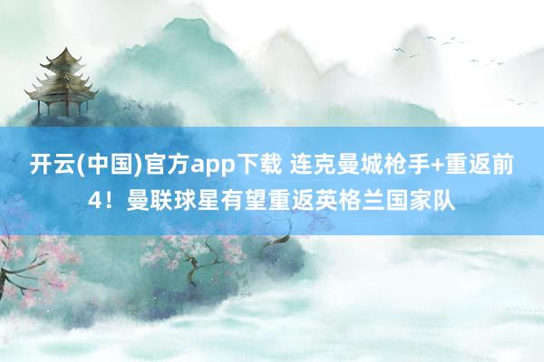 开云(中国)官方app下载 连克曼城枪手+重返前4！曼联球星有望重返英格兰国家队