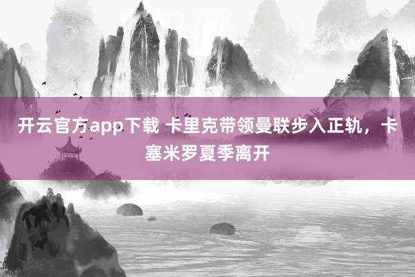 开云官方app下载 卡里克带领曼联步入正轨，卡塞米罗夏季离开