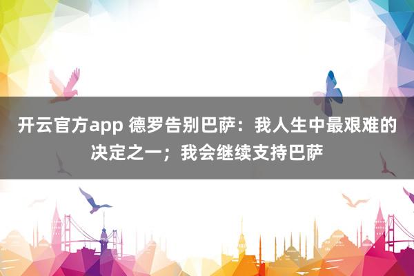 开云官方app 德罗告别巴萨：我人生中最艰难的决定之一；我会继续支持巴萨