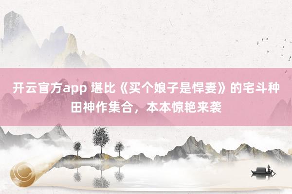 开云官方app 堪比《买个娘子是悍妻》的宅斗种田神作集合,本本惊艳来袭