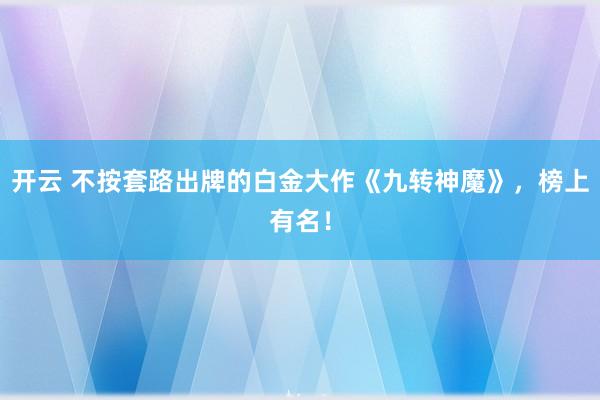 开云 不按套路出牌的白金大作《九转神魔》，榜上有名！