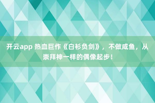 开云app 热血巨作《白衫负剑》，不做咸鱼，从崇拜神一样的偶像起步！