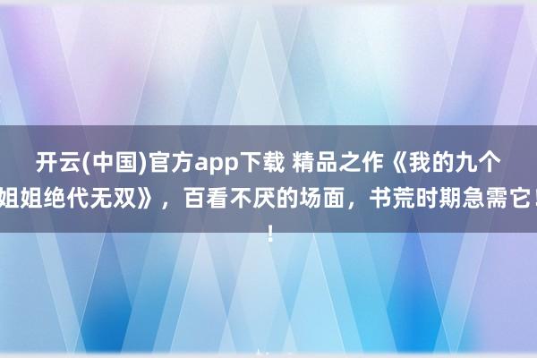 开云(中国)官方app下载 精品之作《我的九个姐姐绝代无双》，百看不厌的场面，书荒时期急需它！