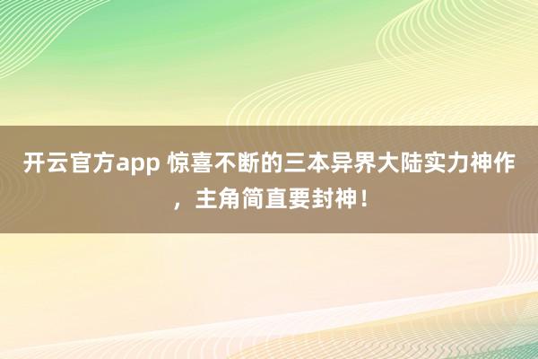 开云官方app 惊喜不断的三本异界大陆实力神作，主角简直要封神！