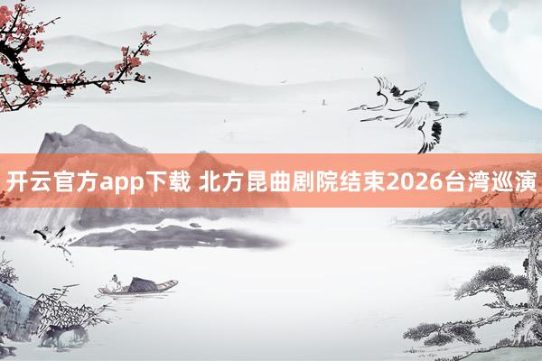 开云官方app下载 北方昆曲剧院结束2026台湾巡演