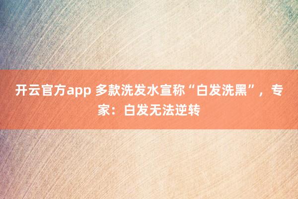 开云官方app 多款洗发水宣称“白发洗黑”，专家：白发无法逆转
