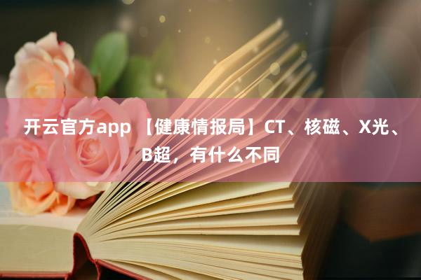 开云官方app 【健康情报局】CT、核磁、X光、B超，有什么不同